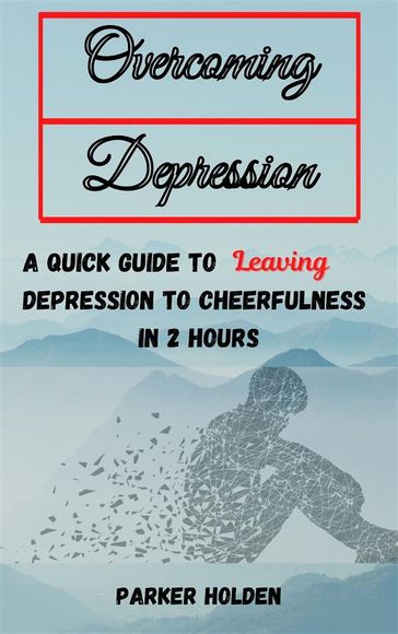 Overcoming Depression The Quick Guide to Leaving Depression to Cheerfulness in 2 Hours - PARKER HOLDEN