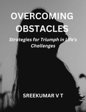 Overcoming Obstacles: Strategies for Triumph in Life s Challenges