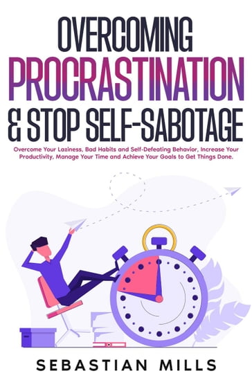 Overcoming Procrastination & Stop Self-Sabotage: Overcome Your Laziness, Bad Habits and Self-Defeating Behavior, Increase Your Productivity, Manage Your Time and Achieve Your Goals to Get Things Done. - Sebastian Mills