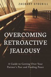 Overcoming Retroactive Jealousy: A Guide to Getting Over Your Partner s Past and Finding Peace