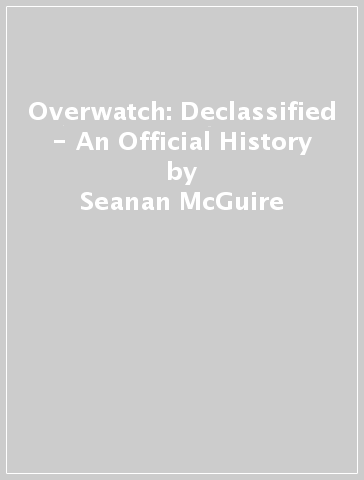 Overwatch: Declassified - An Official History - Seanan McGuire