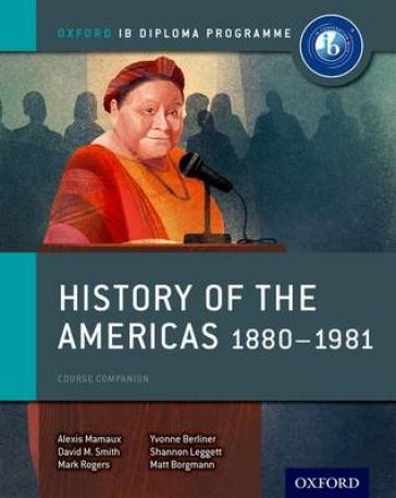 Oxford IB Diploma Programme: History of the Americas 1880-1981 Course Companion - Alexis Mamaux - David Smith - Mark Rogers - Matt Borgmann - Shannon Leggett - Yvonne Berliner