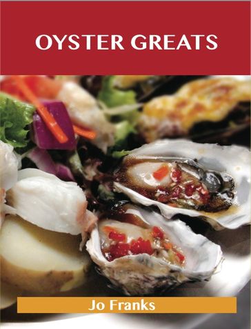 Oyster Greats: Delicious Oyster Recipes, The Top 67 Oyster Recipes - Jo Franks