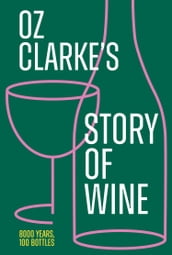 Oz Clarke s Story of Wine: 8000 Years, 100 Bottles