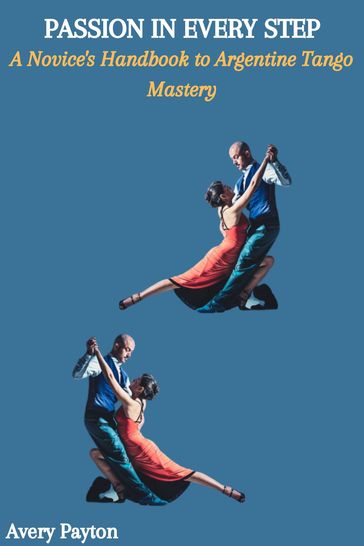 PASSION IN EVERY STEP: A Novice's Handbook to Argentine Tango Mastery - Avery Payton