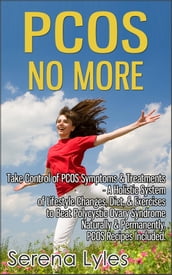 PCOS No More - Take Control of PCOS Symptoms & Treatments - A Holistic System of Lifestyle Changes, Diet, & Exercises to Beat Polycystic Ovary Syndrome Naturally & Permanently. PCOS Recipes Included.
