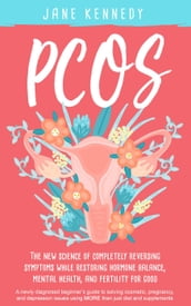 PCOS - The New Science of Completely Reversing Symptoms While Restoring Hormone Balance, Mental Health, and Fertility For Good: A newly diagnosed beginner