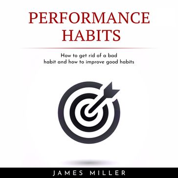 PERFORMANCE HABITS : HOW TO GET RID OF A BAD HABIT AND HOW TO IMPROVE GOOD HABITS - James Miller