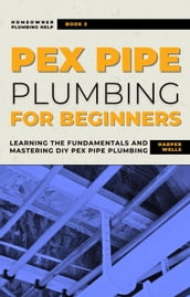 PEX Pipe Plumbing for Beginners: Learning the Fundamentals and Mastering DIY PEX Pipe Plumbing