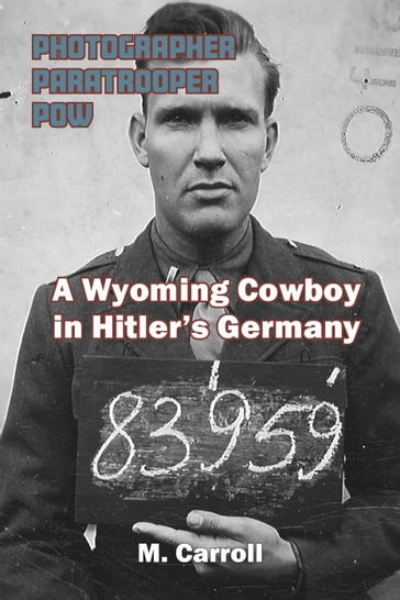 PHOTOGRAPHER, PARATROOPER, POW: A Wyoming Cowboy in Hitler's Germany - M. Carroll