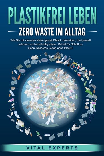 PLASTIKFREI LEBEN - Zero Waste im Alltag: Wie Sie mit cleveren Ideen gezielt Plastik vermeiden, die Umwelt schonen und nachhaltig leben - Schritt für Schritt zu einem besseren Leben ohne Plastik! - Vital Experts