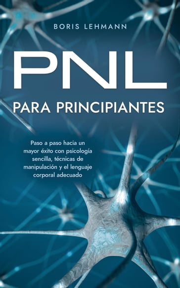 PNL para principiantes Paso a paso hacia un mayor éxito con psicología sencilla, técnicas de manipulación y el lenguaje corporal adecuado - Boris Lehmann