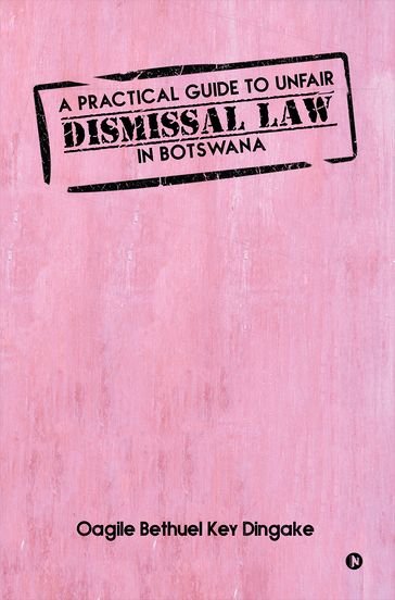 A PRACTICAL GUIDE TO UNFAIR DISMISSAL LAW IN BOTSWANA - Oagile Bethuel Key Dingake