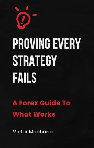 PROVING EVERY STRATEGY FAILS A Forex Guide To What Works - Victor Macharia
