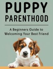 PUPPY PARENTHOOD: A Beginner s Guide to Welcoming Your Best Friend
