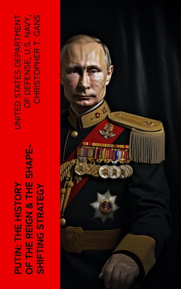 PUTIN: The History of the Reign & The Shape-Shifting Strategy - United States Department of Defense - U.S. Navy - Christopher T. Gans