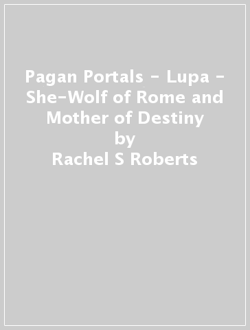 Pagan Portals - Lupa - She-Wolf of Rome and Mother of Destiny - Rachel S Roberts
