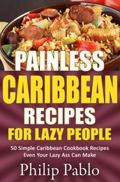 Painless Caribbean Recipes For Lazy People 50 Simple Caribbean Cookbook Recipes Even Your Lazy Ass Can Cook