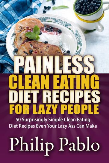 Painless Clean Eating Diet Recipes For Lazy People: 50 Simple Clean Eating Diet Recipes Even Your Lazy Ass Can Make - Phillip Pablo