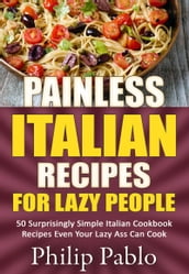 Painless Italian Recipes For Lazy People: 50 Surprisingly Simple Italian Cookbook Recipes Even Your Lazy Ass Can Cook