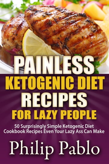 Painless Ketogenic Diet Recipes For Lazy People: 50 Simple Kategonic Diet Cookbook Recipes Even Your Lazy Ass Can Make - Phillip Pablo