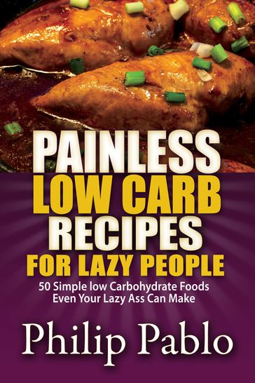 Painless Low Carb Recipes For Lazy People: 50 Simple Low Carbohydrate Foods Even Your Lazy Ass Can Make - Phillip Pablo