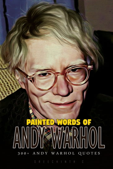 Painted Words of Andy Warhol: 300+ Andy Warhol Quotes - Sreechinth C