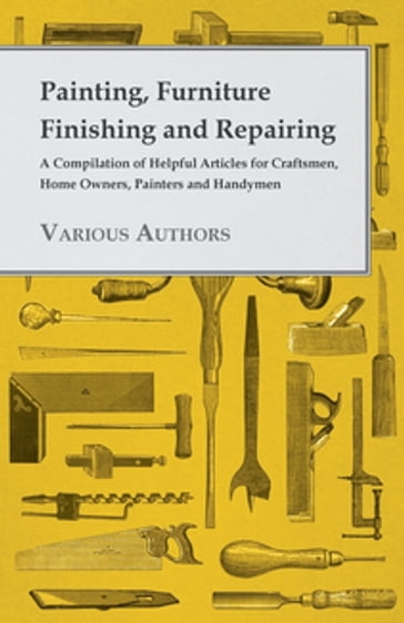 Painting, Furniture Finishing and Repairing - A Compilation of Helpful Articles for Craftsmen, Home Owners, Painters and Handymen - AA.VV. Artisti Vari