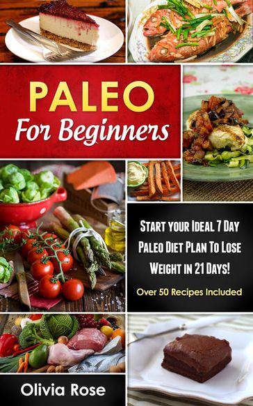 Paleo For Beginners: Start Your Ideal 7-Day Paleo Diet Plan For Beginners To lose Weight In 21 days - Olivia Rose