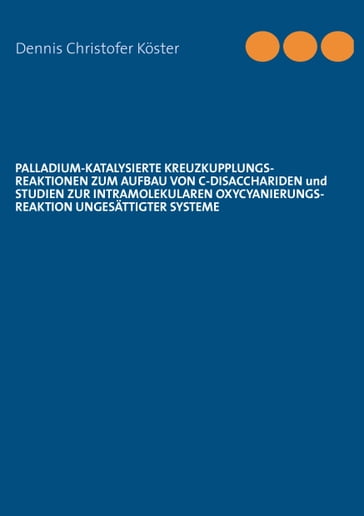 Palladium-katalysierte Kreuzkupplungs-Reaktionen zum Aufbau von C-Disacchariden und Studien zur intramolekularen Oxycyanierungs-Reaktion ungesättigter Systeme - Dennis Christofer Koster