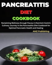 Pancreatitis Diet Cookbook : Reclaiming Wellness through Flavor A Nutrient-Centric Culinary Journey in the Pancreatitis Diet Cookbook for Optimal Pancreatic Health and Healing