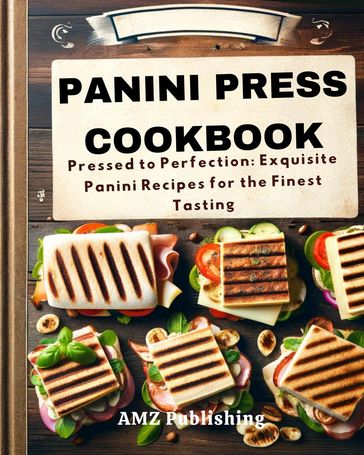 Panini Press Cookbook : Pressed to Perfection: Exquisite Panini Recipes for the Finest Tasting - AMZ Publishing