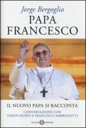 Papa Francesco. Il nuovo papa si racconta. Conversazione con Sergio Rubin e Francesca Ambrogetti