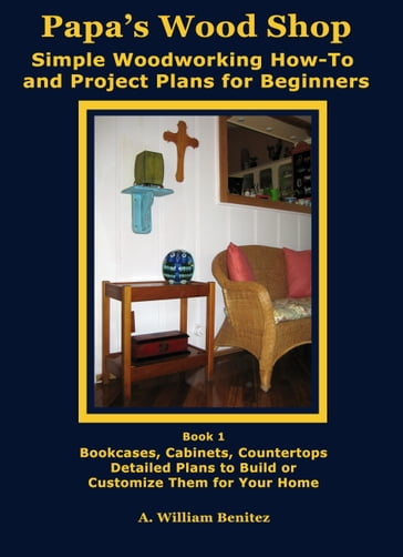 Papa's Wood Shop: Simple Woodworking How-To and Project Plans for Beginners - A. William Benitez