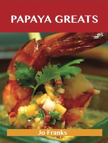 Papaya Greats: Delicious Papaya Recipes, The Top 92 Papaya Recipes - Jo Franks