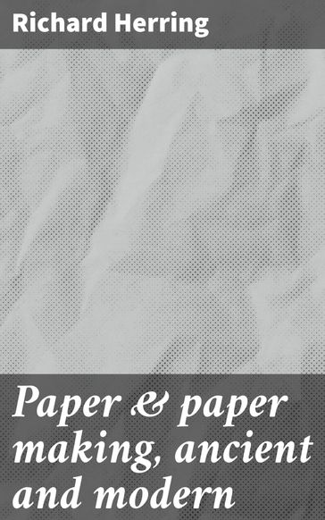 Paper & paper making, ancient and modern - Richard Herring