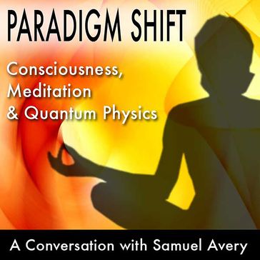 Paradigm Shift: Consciousness, Meditation and Quantum Physics - Samuel Avery