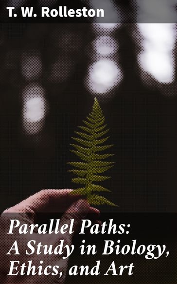 Parallel Paths: A Study in Biology, Ethics, and Art - T. W. Rolleston