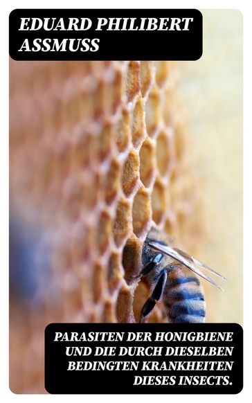 Parasiten der Honigbiene und die durch dieselben bedingten Krankheiten dieses Insects. - Eduard Philibert Assmuss