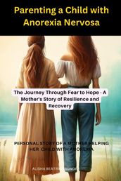 Parenting a Child with Anorexia Nervosa-The Journey Through Fear to Hope : A Mother s Story of Resilience and Recovery