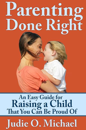 Parenting Done Right: An Easy Guide for Raising a Child That You Can Be Proud of - Judie O. Michael