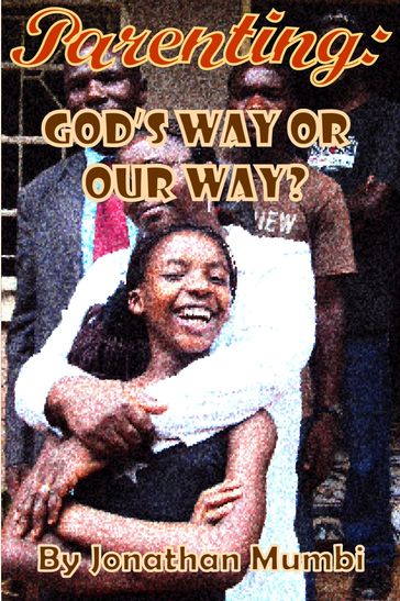 Parenting: God's Way Or Our Way? - Jonathan Mubanga Mumbi