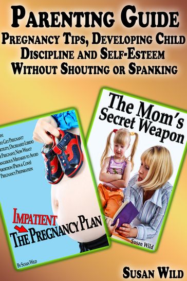 Parenting Guide: Pregnancy Tips, Developing Child Discipline and Self-Esteem Without Shouting or Spanking - Susan Wild