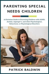 Parenting Special Needs Children: A Christian Guide to Parenting Children with ADHD, Autism, Asperger s, and other Psychological, Behavioral, or Physiological Disorders