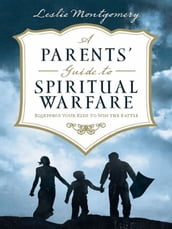 A Parents  Guide to Spiritual Warfare: Equipping Your Kids to Win the Battle
