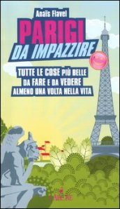 Parigi da impazzire. Tutte le cose più belle da fare e da vedere almeno una volta nella vita