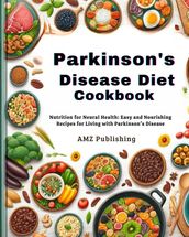Parkinson s Disease Diet Cookbook : Nutrition for Neural Health: Easy and Nourishing Recipes for Living with Parkinson s Disease