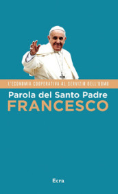 Parola del Santo Padre Francesco. L economia cooperativa al servizio dell uomo