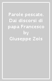 Parole pescate. Dai discorsi di papa Francesco