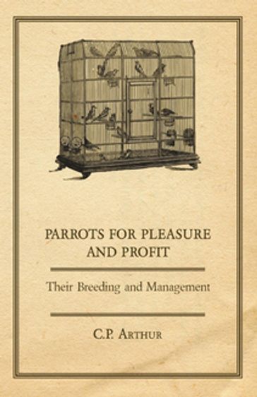 Parrots for Pleasure and Profit - Their Breeding and Management - C. P. Arthur